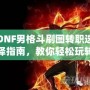 DNF男格斗刷圖轉(zhuǎn)職選擇指南，教你輕松玩轉(zhuǎn)高效刷圖玩法！