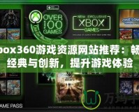 Xbox360游戲資源網(wǎng)站推薦：暢享經(jīng)典與創(chuàng)新，提升游戲體驗(yàn)