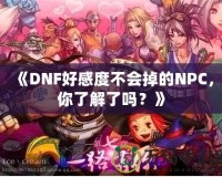 《DNF好感度不會(huì)掉的NPC，你了解了嗎？》