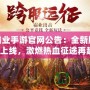 傳奇霸業(yè)手游官網(wǎng)公告：全新版本震撼上線，激燃熱血征途再起！