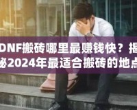 DNF搬磚哪里最賺錢快？揭秘2024年最適合搬磚的地點！