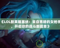 《LOL新英雄塞納：來(lái)自黑暗的女槍手，開(kāi)啟你的戰(zhàn)斗新篇章》