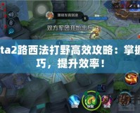 Dota2路西法打野高效攻略：掌握技巧，提升效率！