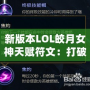 新版本LOL皎月女神天賦符文：打破限制，掌控全局！