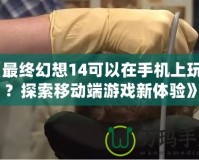 《最終幻想14可以在手機(jī)上玩嗎？探索移動(dòng)端游戲新體驗(yàn)》