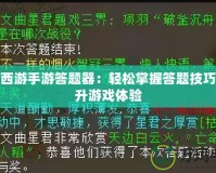 大話西游手游答題器：輕松掌握答題技巧，提升游戲體驗