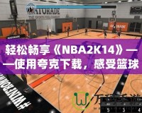 輕松暢享《NBA2K14》——使用夸克下載，感受籃球的魅力！