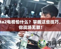 Dota2電棍怕什么？掌握這些技巧，讓你戰(zhàn)場(chǎng)無敵！