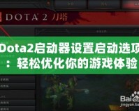 Dota2啟動(dòng)器設(shè)置啟動(dòng)選項(xiàng)：輕松優(yōu)化你的游戲體驗(yàn)