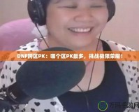 DNF跨區(qū)PK：哪個(gè)區(qū)PK最多，挑戰(zhàn)極限榮耀！