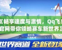 《暢享速度與激情，Qq飛車官網(wǎng)帶你領(lǐng)略賽車新世界》