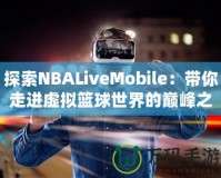 探索NBALiveMobile：帶你走進(jìn)虛擬籃球世界的巔峰之作