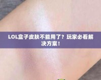 LOL盒子皮膚不能用了？玩家必看解決方案！