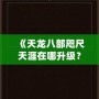 《天龍八部咫尺天涯在哪升級？快來發(fā)現(xiàn)最快的升級路徑！》