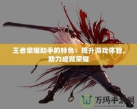 王者榮耀助手的特色：提升游戲體驗，助力成就榮耀