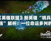 《英雄聯(lián)盟》新英雄“哨兵之殤”解析：一位命運(yùn)多舛的戰(zhàn)士