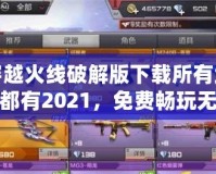 穿越火線破解版下載所有武器都有2021，免費(fèi)暢玩無敵體驗(yàn)！