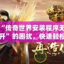 解決“傳奇世界安裝程序無法正常打開”的困擾，快速輕松搞定！