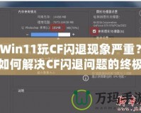 Win11玩CF閃退現(xiàn)象嚴重？如何解決CF閃退問題的終極方案