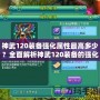 神武120裝備強化屬性最高多少？全面解析神武120裝備的強化與屬性提升！