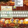 《洛克王國(guó)龜兔賽跑技能石效果揭秘：讓你的寵物超越巔峰！》