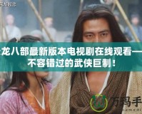 天龍八部最新版本電視劇在線觀看——不容錯過的武俠巨制！