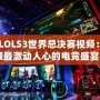 《LOLS3世界總決賽視頻：回顧最激動(dòng)人心的電競盛宴》