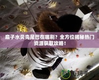 扇子水貝殼尾巴在哪刷？全方位揭秘?zé)衢T資源獲取攻略！