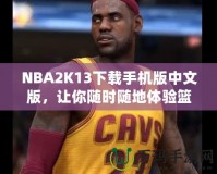 NBA2K13下載手機(jī)版中文版，讓你隨時(shí)隨地體驗(yàn)籃球魅力！