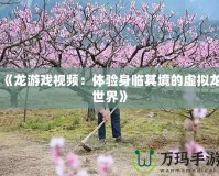 《龍游戲視頻：體驗(yàn)身臨其境的虛擬龍世界》