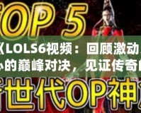 《LOLS6視頻：回顧激動人心的巔峰對決，見證傳奇的誕生》