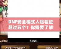 DNF安全模式人臉驗證超過五個？你需要了解這些！