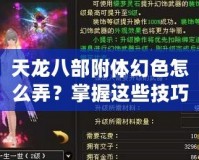 天龍八部附體幻色怎么弄？掌握這些技巧，輕松變身江湖傳奇！