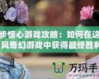 步步驚心游戲攻略：如何在這款古風(fēng)奇幻游戲中獲得最終勝利？