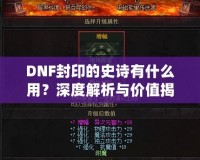 DNF封印的史詩有什么用？深度解析與價值揭秘