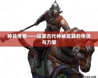 神兵傳奇——探索古代神秘武器的傳說(shuō)與力量