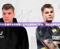 DOTA2直播平臺(tái)有哪些？全方位解析熱門平臺(tái)，輕松追隨電競(jìng)精彩