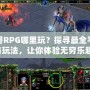 魔獸RPG哪里玩？探尋最全平臺(tái)與玩法，讓你體驗(yàn)無(wú)窮樂(lè)趣！