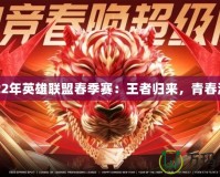 2022年英雄聯(lián)盟春季賽：王者歸來(lái)，青春激戰(zhàn)