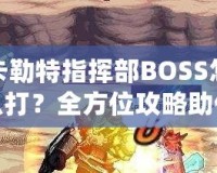 卡勒特指揮部BOSS怎么打？全方位攻略助你輕松挑戰(zhàn)