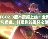 《FGO2.3版本震撼上線：全新劇情與角色，打造你的圣杯之旅》