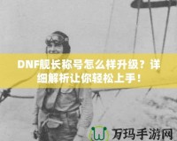 DNF艦長稱號怎么樣升級？詳細(xì)解析讓你輕松上手！