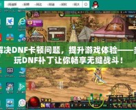 解決DNF卡頓問題，提升游戲體驗——多玩DNF補丁讓你暢享無縫戰(zhàn)斗！