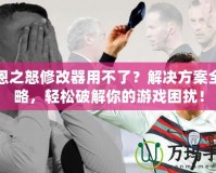 凱恩之怒修改器用不了？解決方案全攻略，輕松破解你的游戲困擾！