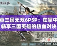 真三國無雙6PSP：在掌中暢享三國英雄的熱血對決