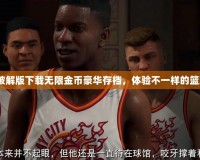 2k20破解版下載無限金幣豪華存檔，體驗不一樣的籃球世界