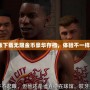 2k20破解版下載無限金幣豪華存檔，體驗不一樣的籃球世界