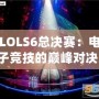 LOLS6總決賽：電子競技的巔峰對決，英雄與榮耀的終極碰撞