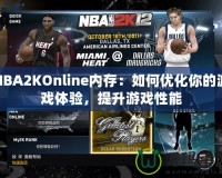 NBA2KOnline內(nèi)存：如何優(yōu)化你的游戲體驗(yàn)，提升游戲性能