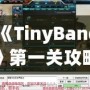 《TinyBang》第一關攻略：從迷霧中找到線索，開啟你的冒險之旅！